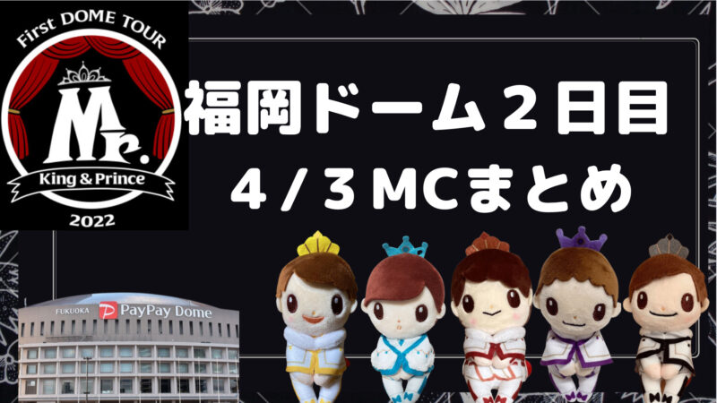 【キンプリ：福岡ドームコンサート２０２２】 （４/３）２日目 MCまとめ 